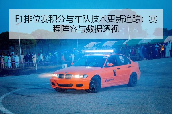 F1排位赛积分与车队技术更新追踪：赛程阵容与数据透视