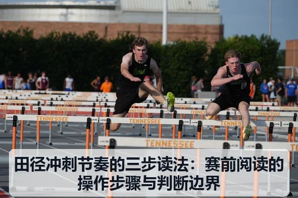 田径冲刺节奏的三步读法：赛前阅读的操作步骤与判断边界